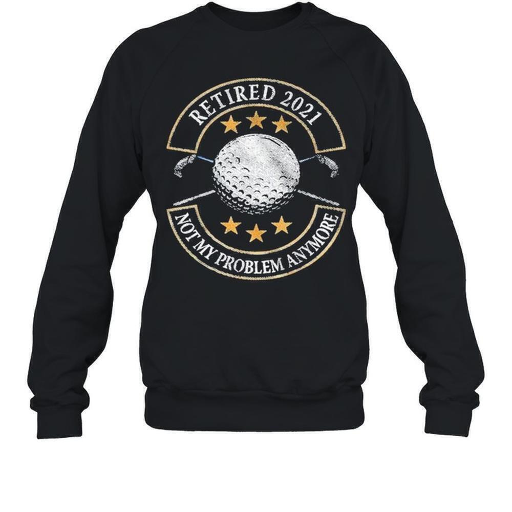 Retired Not My Problem Anymore Funny Golf Quote Sweatshirt